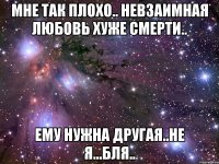 мне так плохо.. невзаимная любовь хуже смерти.. ему нужна другая..не я...бля..