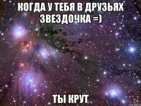 когда у тебя в друзьях звездочка =) ты крут