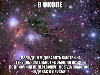 в окопе +прежде чем добавить смотри на стену!(обязательно) +добавлю всех! +в подписчики не перевожу! +всегда помогаю! +жду вас в друзья!!!