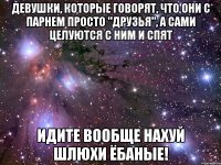 девушки, которые говорят, что они с парнем просто "друзья", а сами целуются с ним и спят идите вообще нахуй шлюхи ёбаные!