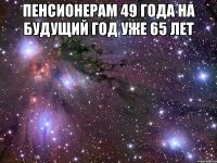 пенсионерам 49 года на будущий год уже 65 лет 