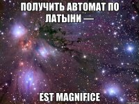 получить автомат по латыни — est magnifice