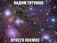 вадим титушко просто космос =***