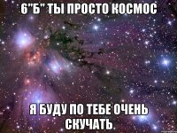 6"б" ты просто космос я буду по тебе очень скучать