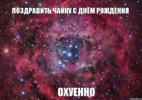 ПОЗДРАВИТЬ ЧАЙКУ С ДНЁМ РОЖДЕНИЯ ОХУЕННО