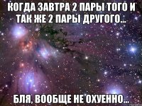 когда завтра 2 пары того и так же 2 пары другого... бля, вообще не охуенно...