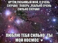 артём,любимый мой, я очень скучаю**поверь ,,реально очень сильно скучаю* люблю тебя сильно* ты мой космос*♥