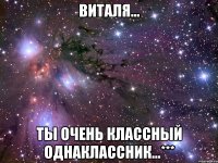 виталя... ты очень классный однаклассник...***