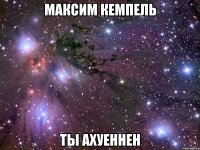 максим кемпель ты ахуеннен