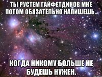 ты рустем гайфетдинов мне потом обязательно напишешь.. когда никому больше не будешь нужен.