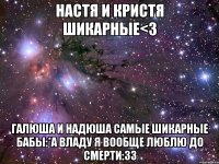 настя и кристя шикарные<3 галюша и надюша самые шикарные бабы:*а владу я вообще люблю до смерти:33