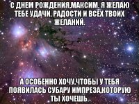 с днем рождения,максим. я желаю тебе удачи, радости и всех твоих желаний. а особенно хочу,чтобы у тебя появилась субару импреза,которую ты хочешь.