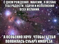 с днем рождения , максим . я желаю тебе радости , удачи и исполнения всех желаний. а особенно хочу , чтобы у тебя появилась субару импреза .