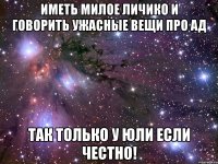 иметь милое личико и говорить ужасные вещи про ад так только у юли если честно!