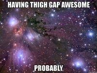 having thigh gap awesome probably