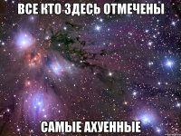 все кто здесь отмечены самые ахуенные