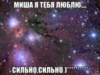 миша я тебя люблю.... сильно,сильно )**********