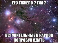 егэ тяжело ? гиа ? вступительные в карлов попробуй сдать