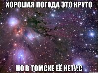 хорошая погода это круто но в томске её нету:с