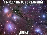 ты сдашь все экзамены детка