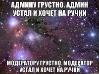 админу грустно. админ устал и хочет на ручки модератору грустно. модератор устал и хочет на ручки