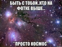 быть с тобой..кто на фотке выше... **просто космос**