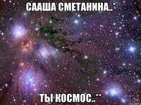 сааша сметанина..* ты космос..**