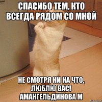 спасибо тем, кто всегда рядом со мной не смотря ни на что, люблю вас! амангельдинова м