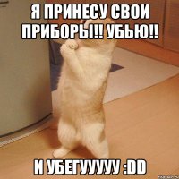 я принесу свои приборы!! убью!! и убегууууу :dd