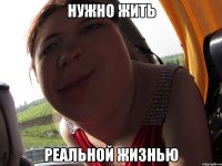 нужно жить реальной жизнью