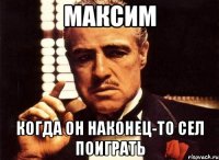 максим когда он наконец-то сел поиграть