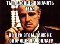 ты просишь покачать тебя но при этом даже не говоришь про оплату