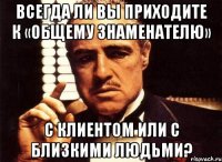 всегда ли вы приходите к «общему знаменателю» с клиентом или с близкими людьми?