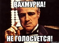 вахмурка! не голосуется!