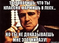 ты говоришь, что ты классно фармишь в лесу... но ты не доказываешь мне это! ниразу!