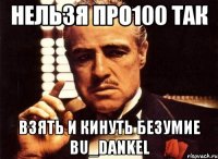 нельзя про100 так взять и кинуть безумие bu_dankel