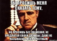 ты просишь меня сказать тему, но просишь без уважения, не предлагая своей дружбы, даже не называешь меня крестным