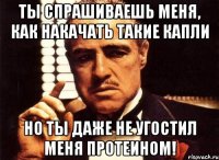 ты спрашиваешь меня, как накачать такие капли но ты даже не угостил меня протеином!