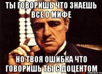 ты говоришь что знаешь все о мифе но твоя ошибка что говоришь ты с доцентом