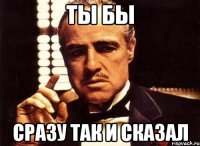 ты бы сразу так и сказал