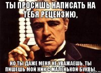 ты просишь написать на тебя рецензию, но ты даже меня не уважаешь, ты пишешь мой ник с маленькой буквы.