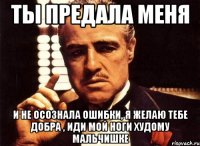 ты предала меня и не осознала ошибки, я желаю тебе добра , иди мой ноги худому мальчишке