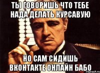 ты говоришь что тебе нада делать курсавую но сам сидишь вконтакте онлайн бабо