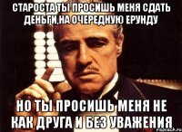 староста ты просишь меня сдать деньги,на очередную ерунду но ты просишь меня не как друга и без уважения