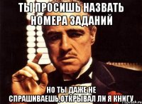 ты просишь назвать номера заданий но ты даже не спрашиваешь,открывал ли я книгу