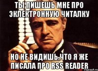 ты пишешь мне про эклектронную читалку но не видишь,что я же писала про rss reader