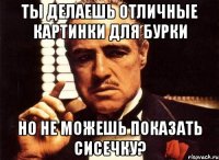 ты делаешь отличные картинки для бурки но не можешь показать сисечку?