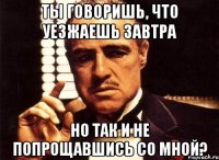 ты говоришь, что уезжаешь завтра но так и не попрощавшись со мной?