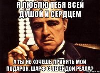 я люблю тебя всей душой и сердцем а ты не хочешь принять мой подарок, шарф с легендой реала?