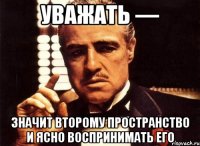 уважать — значит второму пространство и ясно воспринимать его